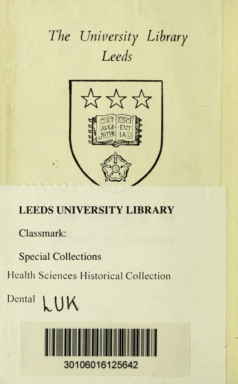 The University Li Leeds LEEDS UNIVERSITY LIBRARY Classmark: Special Collections Health Sciences Historical Collection Dental ^ 30106016125642