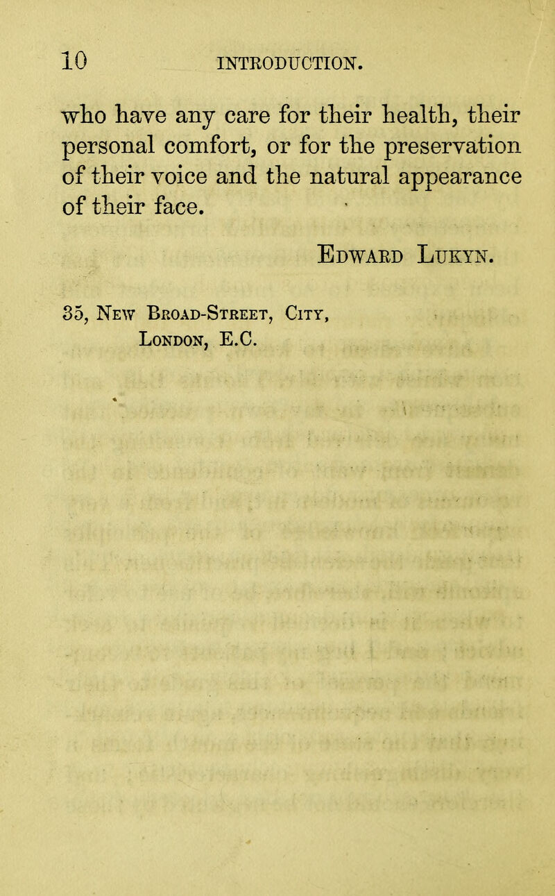 who have any care for their health, their personal comfort, or for the preservation of their voice and the natural appearance of their face. Edward Lukyn. 35, New Broad-Street, City, London, E.C.