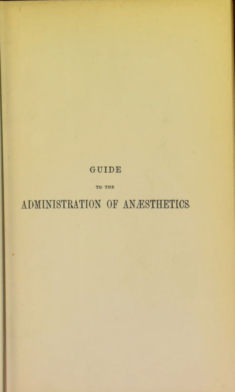 GUIDE TO THE ADMINISTRATION OF ANAESTHETICS