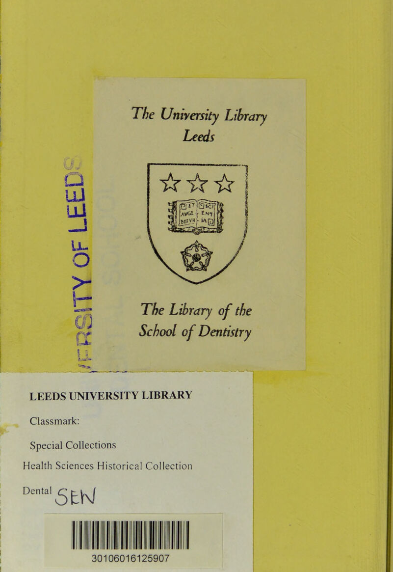 The University Library Leeds The Library of the School of Dentistry LEEDS UNIVERSITY LIBRARY Classmark: Special Collections Health Sciences Historical Collection Den,al5tW 30106016125907