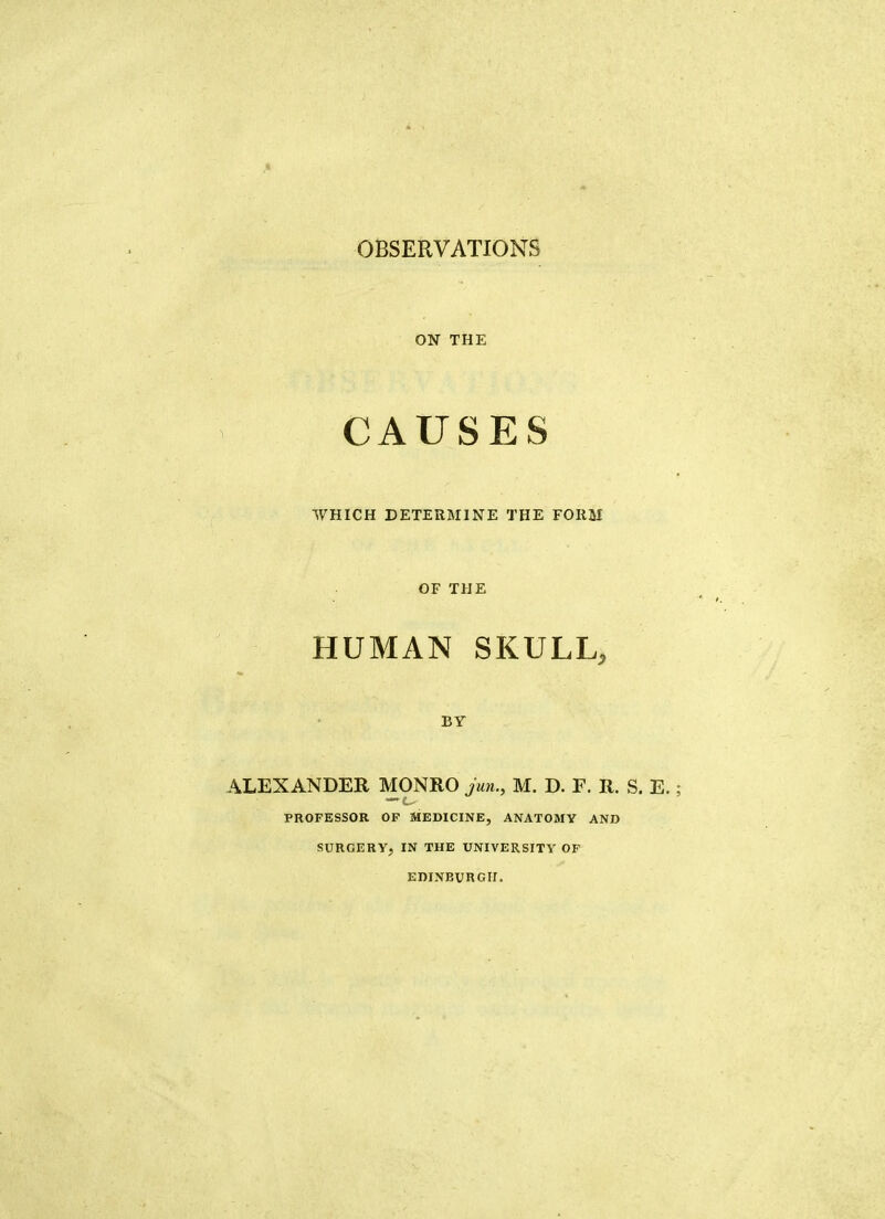 ON THE CAUSES WHICH DETERMINE THE FORM OF THE HUMAN SKULL, BY ALEXANDER MONRO jun., M. D. F. R. S. E. PROFESSOR OF MEDICINE, ANATOMY AND SURGERY, IN THE UNIVERSITY OF EDINBURGH.