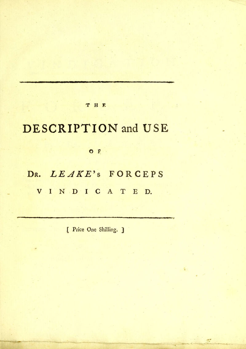 T H T. DESCRIPTION and USE Dr. LEAKE's FORCEPS VINDICATED. m-y [ Price One Shilling, ]