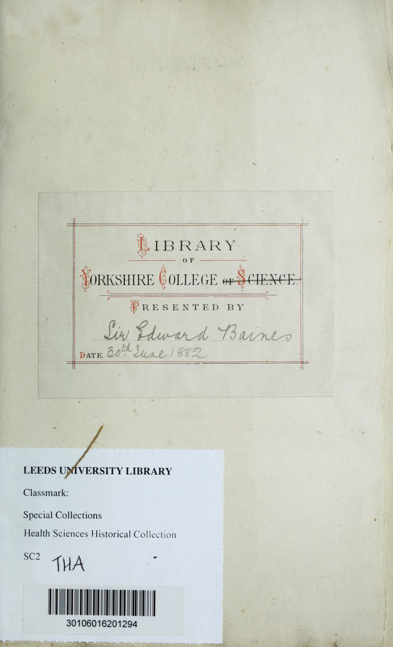 IB RARY 0F Yorkshire Iollege RESENTED BY Date J/CV V3 Qyi/KJL^o hAi^huJU / GTZL LEEDS UNIVERSITY LIBRARY Classmark: Special Collections Health Sciences Historical Collection SC2 THA 30106016201294