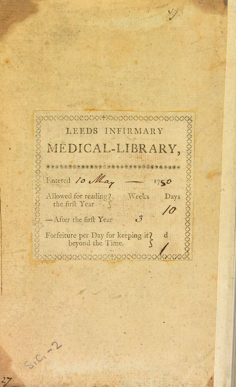 ,y ‘^l•’'*. ‘p**S» '.rf***. «♦*'v*I •'**••••*.*'*.»* \/“s f \ f y\ r.,jr LEEDS INFIRMARY v.^ |. MEDICAL-LIBRARY, A - i j ' <•'Entered /a \y Allowed for reading?. Weeks Days the firil Year . 3 -After the firft Year c5 /7 X X X X X \ jf V X 0 x\ .•'S X X X X X ' X’ Forfeiture per Day for keeping it? d beyond the Tihie. j y v V . ' - / X < ‘N/**'4 /‘t /■•• #* ’> •'*> /*'•. <;‘v* **• ** ^ *> \ r s#' *s fV \