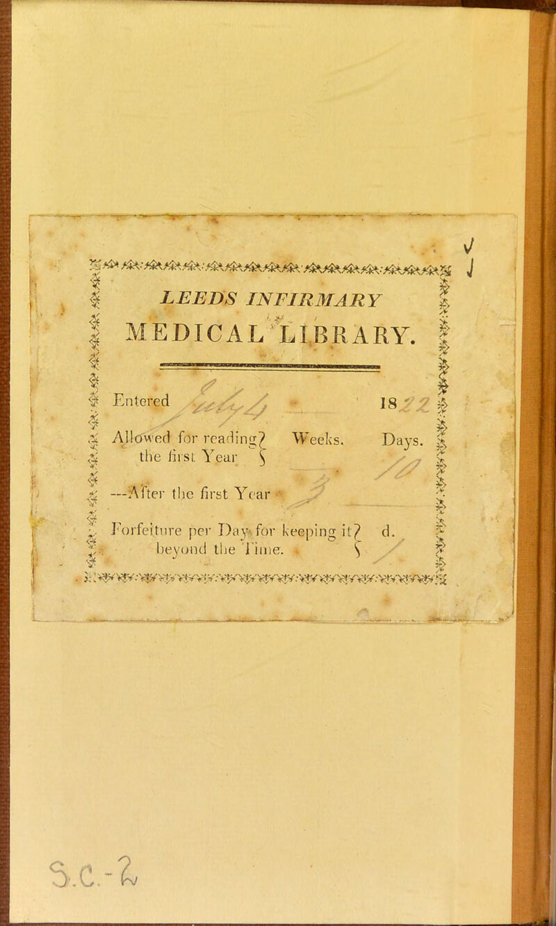 ^s~~ 4 LEEDS IN FIRM.ARY 1 MEDICAL LIBRARY. I I *$ Entered I & ES ' .E § V* £> 4 Allowed for read ins;? Weeks. Days. & ! *> Ova L-o. V C > $ >5r V- the hist Year ^ -After the first Year {, Forfeiture per Day*fdr keeping it? d. beyond the Time. ^ | % & F $ i* - *. | L_ — --—«= /*! ■!**.»& .. -p$> S.C.-&