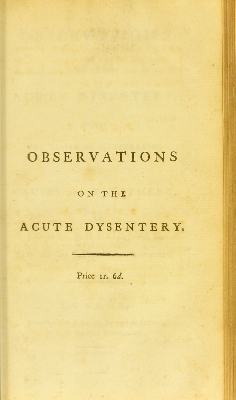 OBSERVATIONS ACUTE N T H E DYSENTERY* Price ij.