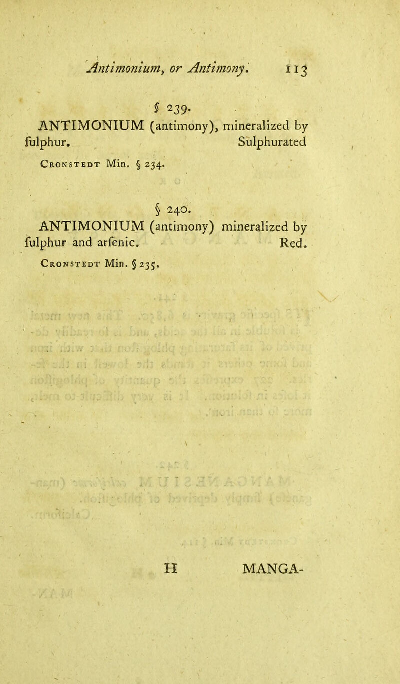 Antimonium, or Antimony. § 239. ANTIMONIUM (antimony), mineralized by fulphur. Sulphurated Cronstedt Min. § 234. § 240. ANTIMONIUM (antimony) mineralized by fulphur and arfenic. Red. Cronstedt Min. §235. H MANGA-