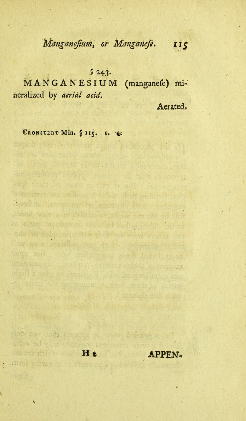 Manganejium, or Manganefe. ll$ $ 243- MANGANESIUM (manganefe) mi- neralized by aerial acid. Aerated, Eronstedt Min. § 115. 1.