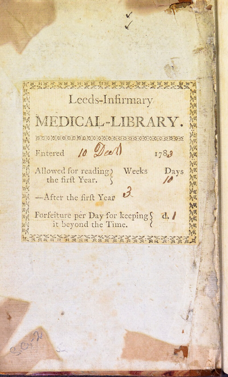 ✓ / ^ r-vv^ • ’ » J .A ,^1 > *!. A' Leeds-Infirmary & $ ii a ^ >1 | MEDICAL-LIBRARY. ^5 •zH Filtered Id $eA 2) Allowed for reading) Weeks the fird Year. $ ;>d —After the firft Year 3. ) M A j V' -, a « # Forfeiture per Day for keeping ^ $ it beyond the Time. ( H w ill III JR JR JS JR JR I784^ fo* hs Days M ** ¥* h* fi i fc* d> / ^ $*®U>