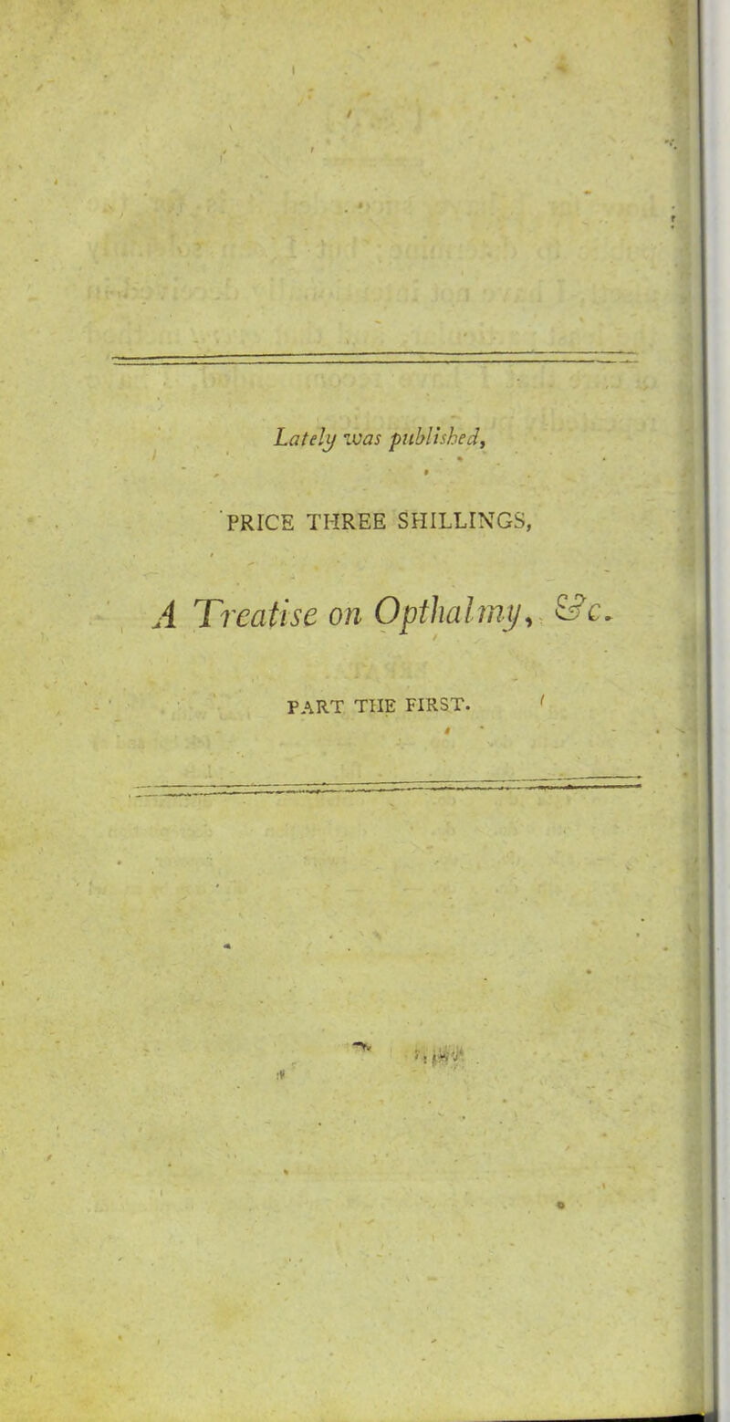 / Lately was published, PRICE THREE SHILLINGS, I A Treatise on Opthalmy, & c. PART THE FIRST. # 5;