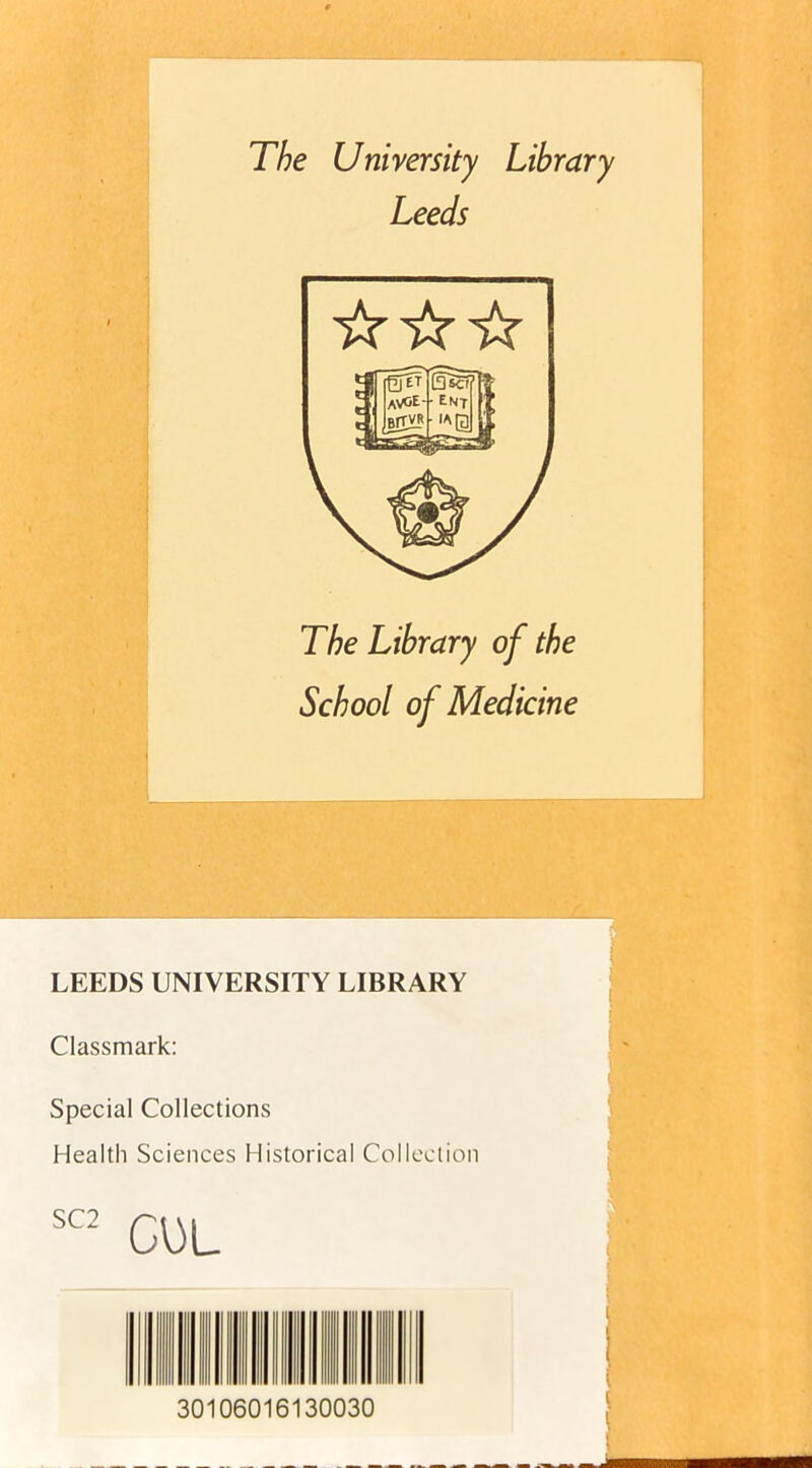 The University Library Leeds ☆ ☆☆ The Library of the School of Medicine LEEDS UNIVERSITY LIBRARY Classmark: Special Collections Health Sciences Historical Collection SC2 COL 30106016130030