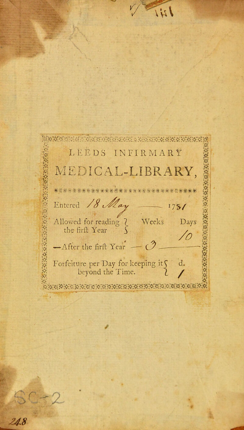 V, B - » ;g LEEDS IN FIRM A lit | I MEDICAL-LIBRARY, 1 1 ... 5K Entered /S ^^a^y . 17%/ •K>; r . in M Allowed for reading 7. Weeks Days & 8 the firft Year $ , . g I —After the firft Year — C7 — — §; •g . . SC $ Forfeiture per Day for keeping it C d. ^ beyond the Time. |_ ^