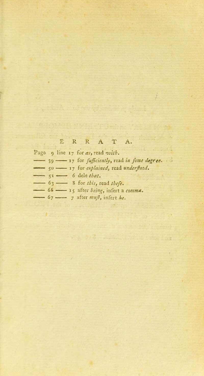 ERRATA. Page 9 line 17 for as, read <with. 39 17 for fufficiently, read in fame degree. —— 50 17 for explained, read underflood. 51 — - 6 dele that. 63 8 for this, read thefe. 66 15 after being, inl'ert a comma. 67 7 after tnujl, infert he.