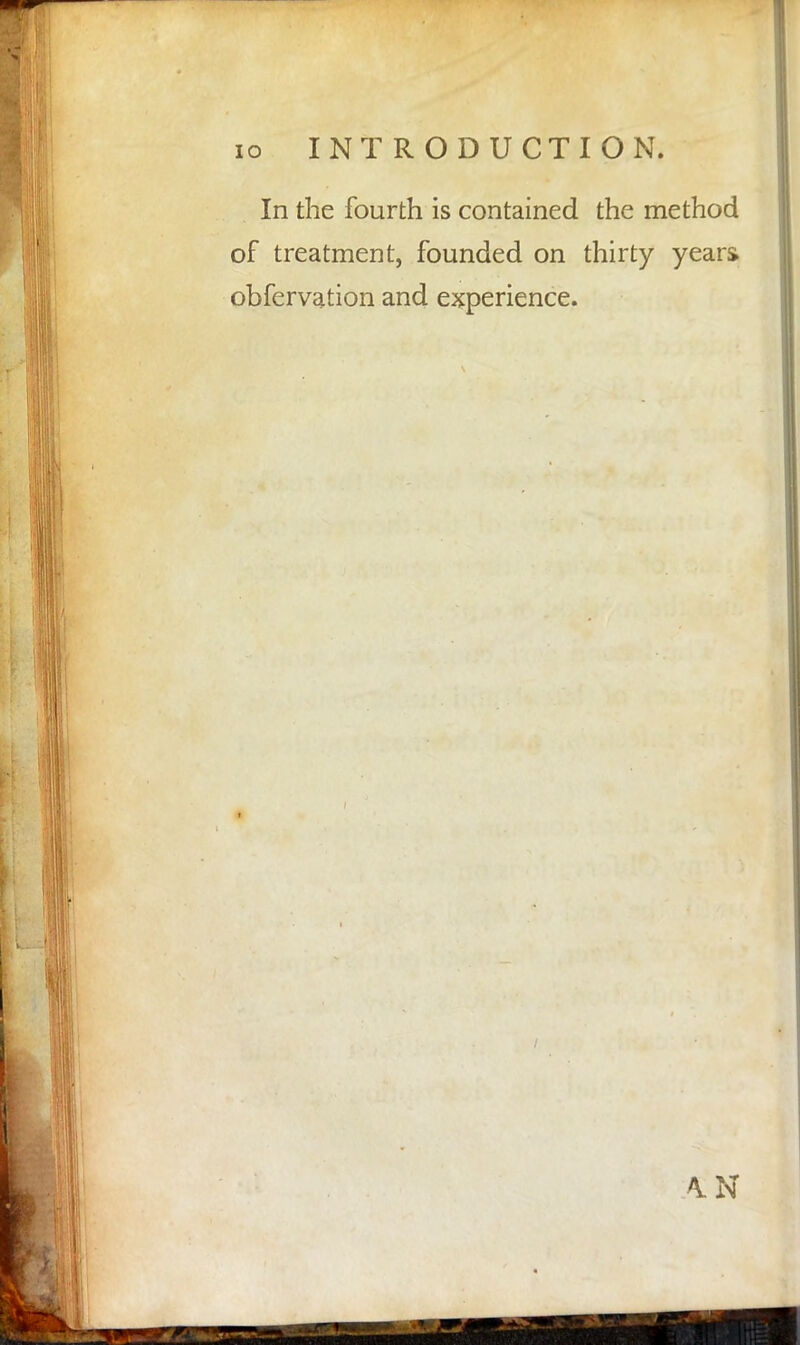 In the fourth is contained the method of treatment, founded on thirty years obfervation and experience.