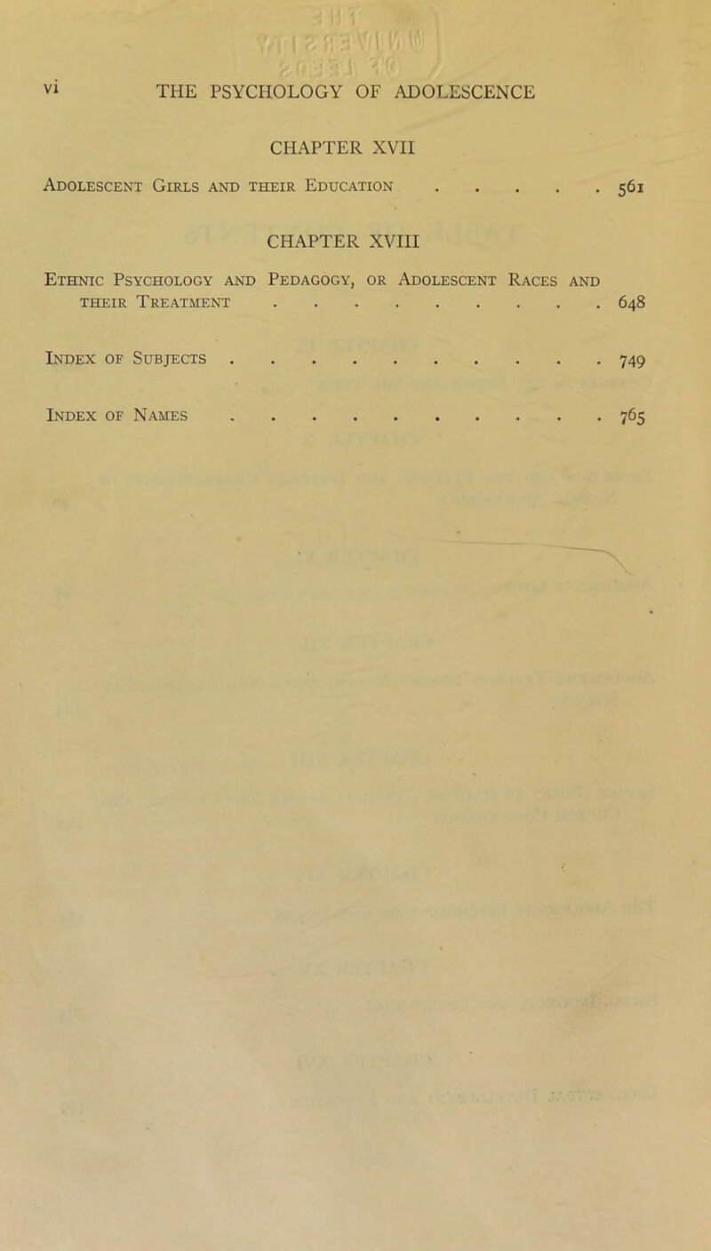 CHAPTER XVII Adolescent Girls and their Education 561 CHAPTER XVIII Ethnic Psychology and Pedagogy, or Adolescent Races and their Treatment 648 Index of Subjects 749 Index of Names 765