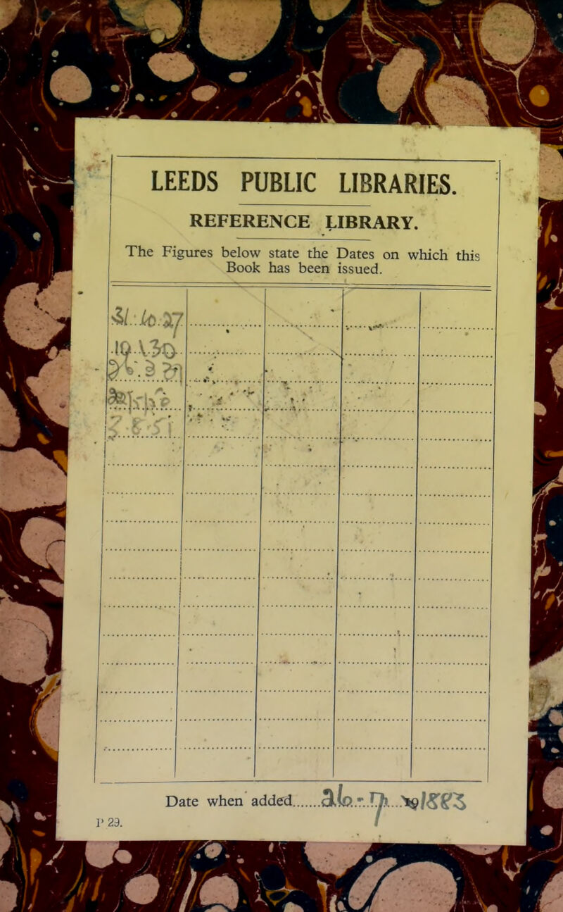 LEEDS PUBLIC LIBRARIES. REFERENCE LIBRARY. The Figures below state the Dates on which this Book has been issued. >S/..io.37 10 V 3a • - • ■ ■ ■ • . »■ • . * i i Date when added... ]' 29. I