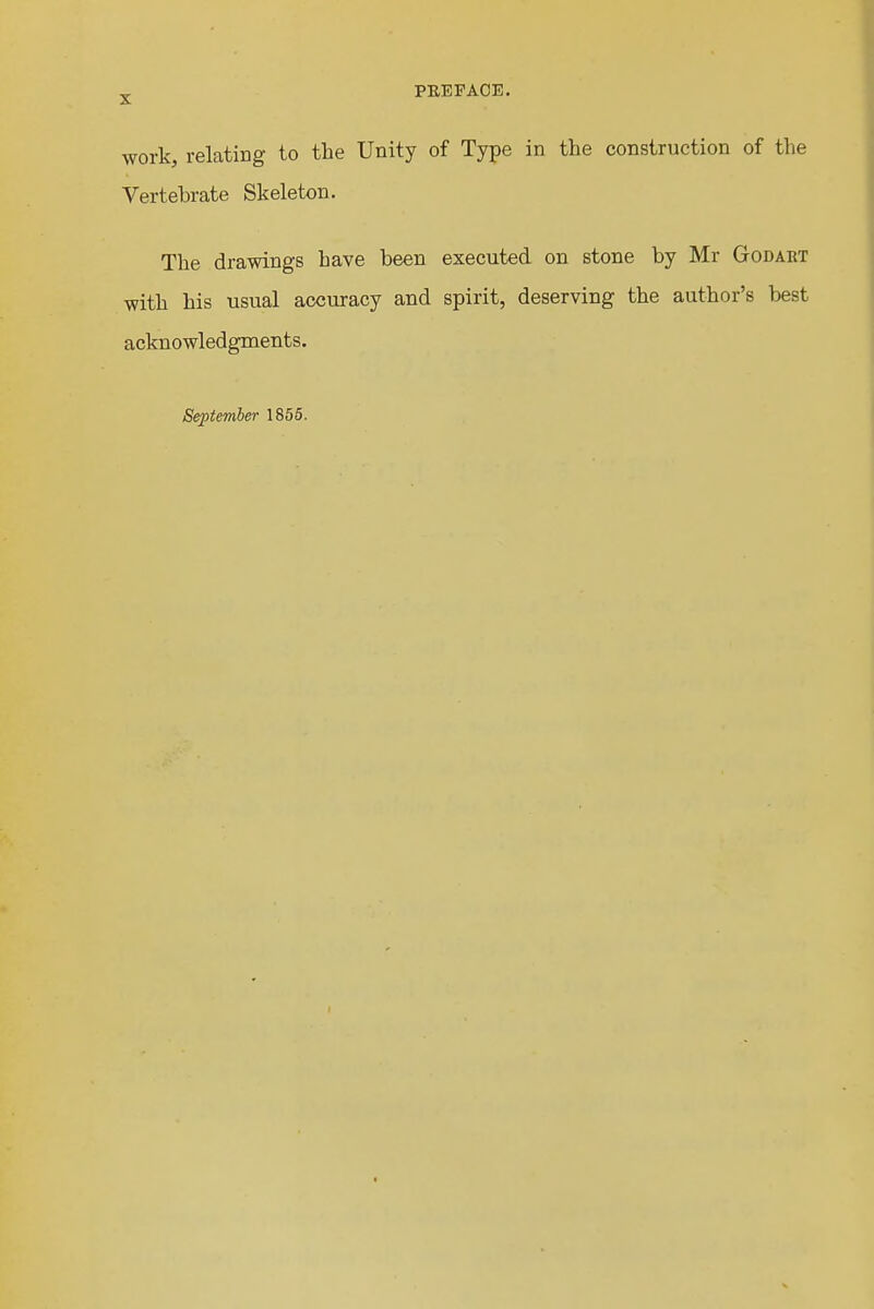 ^ PEEFAOE. work, relating to the Unity of Type in the construction of the Vertebrate Skeleton. The drawings have been executed on stone by Mr Godabt with his usual accuracy and spirit, deserving the author's best acknowledgments.