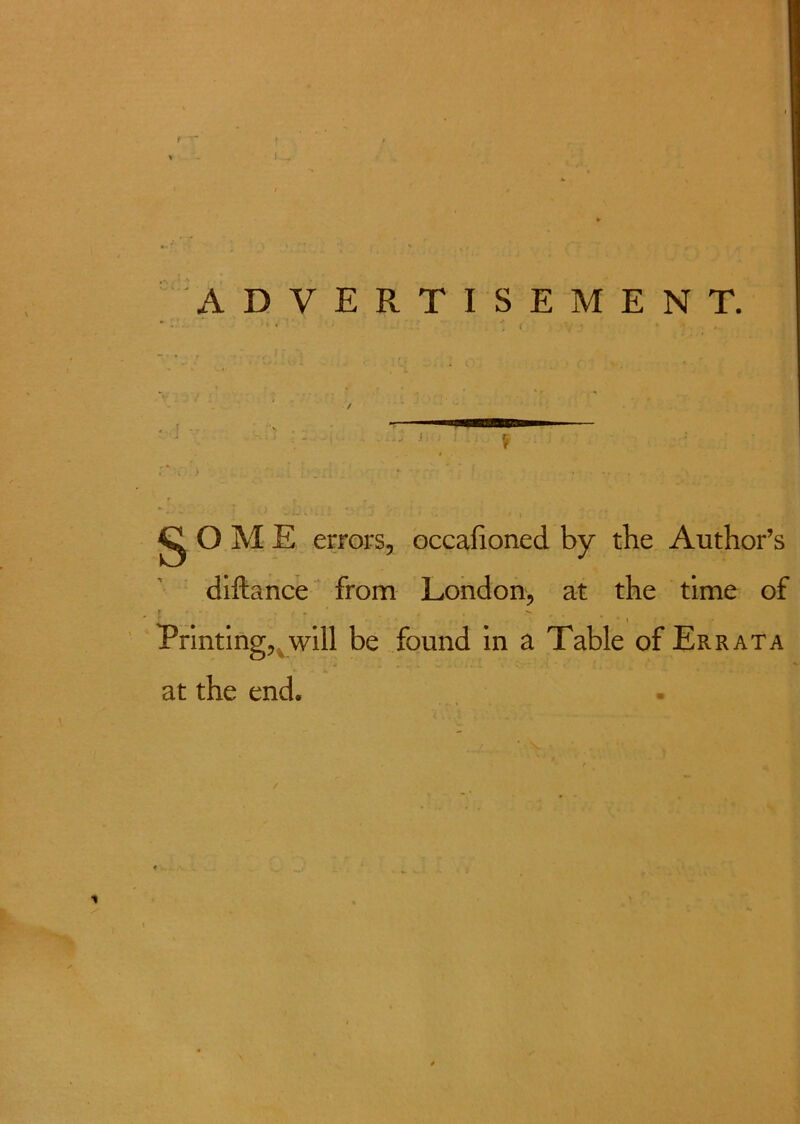 ADVERTISEMENT. r . C O M E errors, occafioned by the Author’s diftance from London, at the time of r ^ f. * , . > , \ Printing, will be found in a Table of Errata at the end*