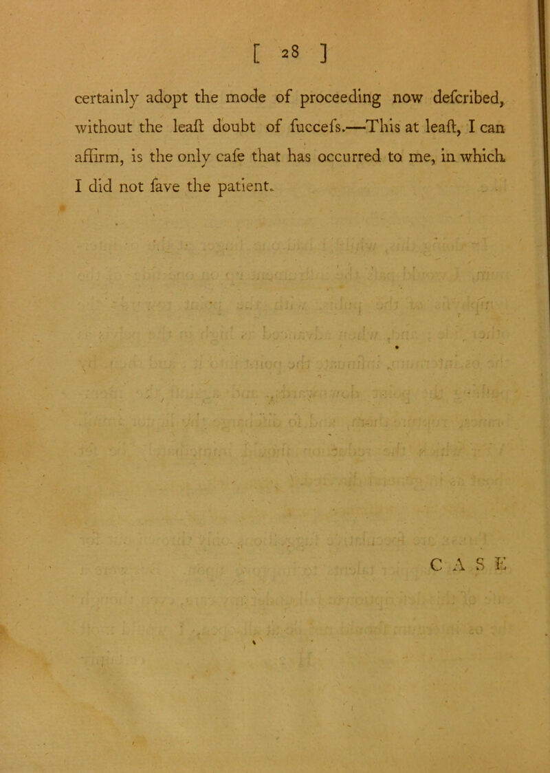 certainly adopt the mode of proceeding now defcribed, without the lead doubt of fuccefs.—This at lead, I can affirm, is the only cafe that has occurred to me, in which I did not fave the patient.. { » j t