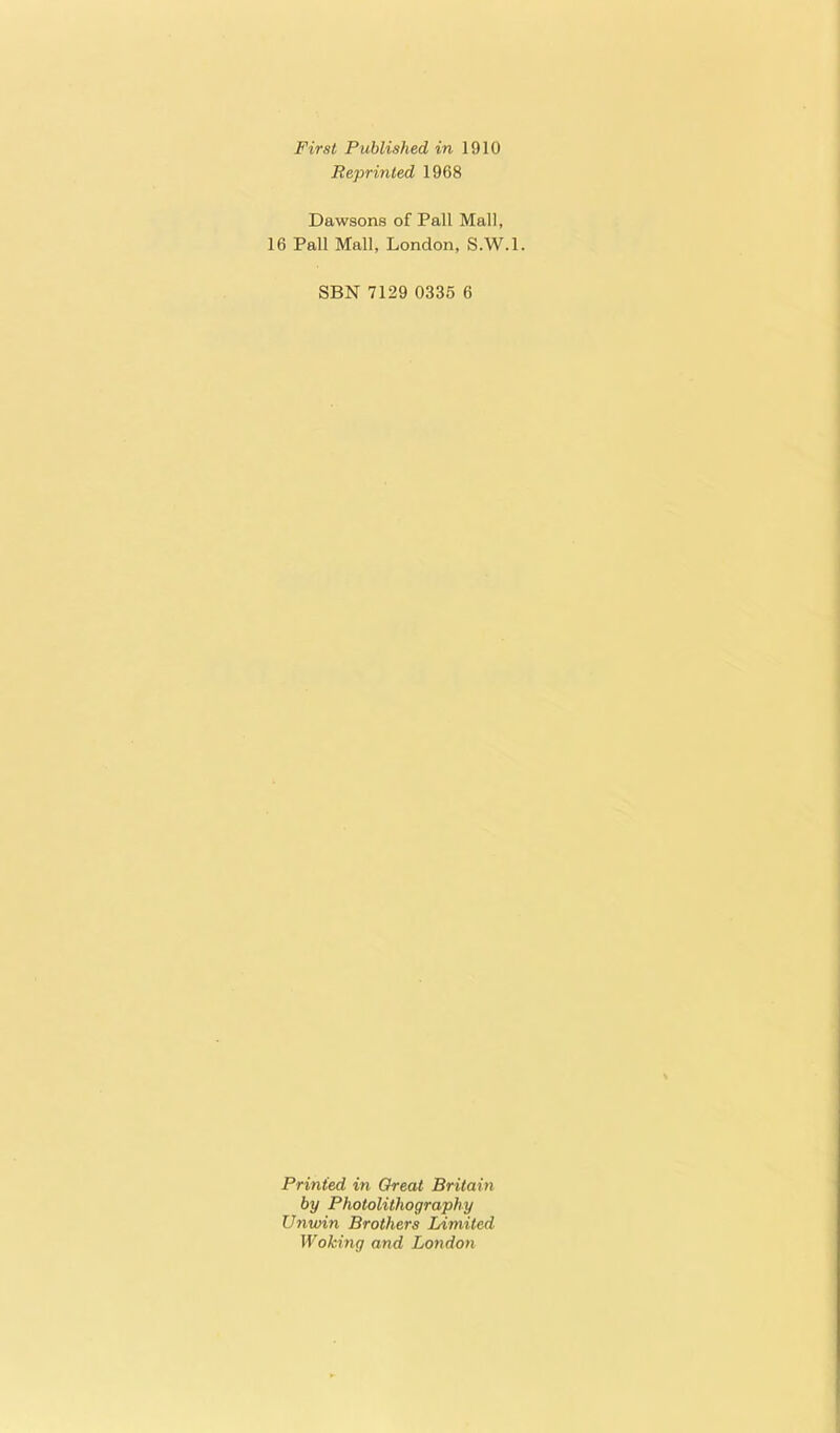 First Published in 1910 Reprinted 1968 Dawsons of Pall Mall, 16 Pall Mall, London, S.W.l. SBN 7129 0335 6 Printed in Great Britain by Photolithography Unwin Brothers Limited Woking and London