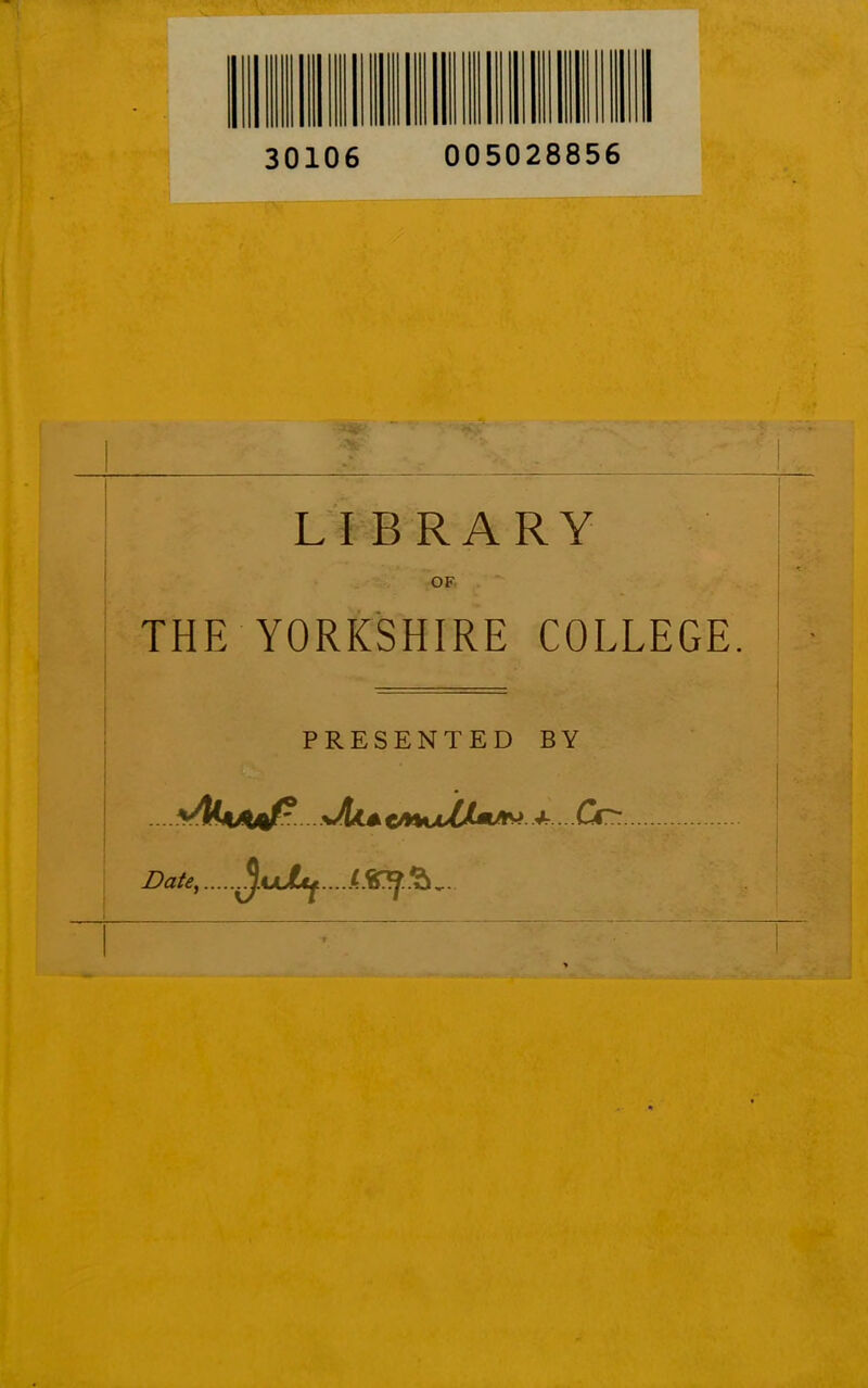 30106 005028856 LIBRARY OF THE YORKSHIRE COLLEGE. - PRESENTED BY Cr- Date,.