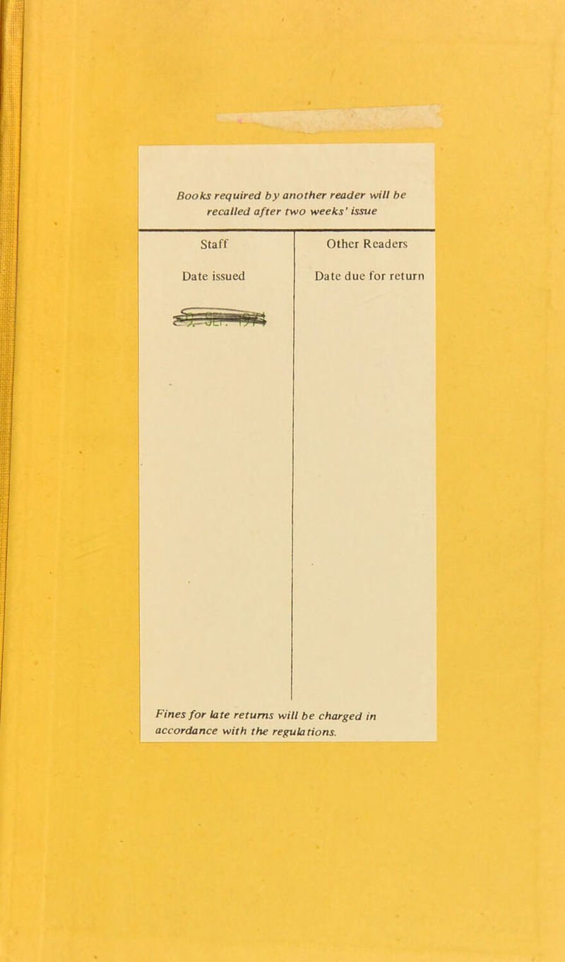 Books required by another reader will be recalled after two weeks' issue Staff Other Readers Date issued Date due for return Fines for late returns will be charged in accordance with the regulations.