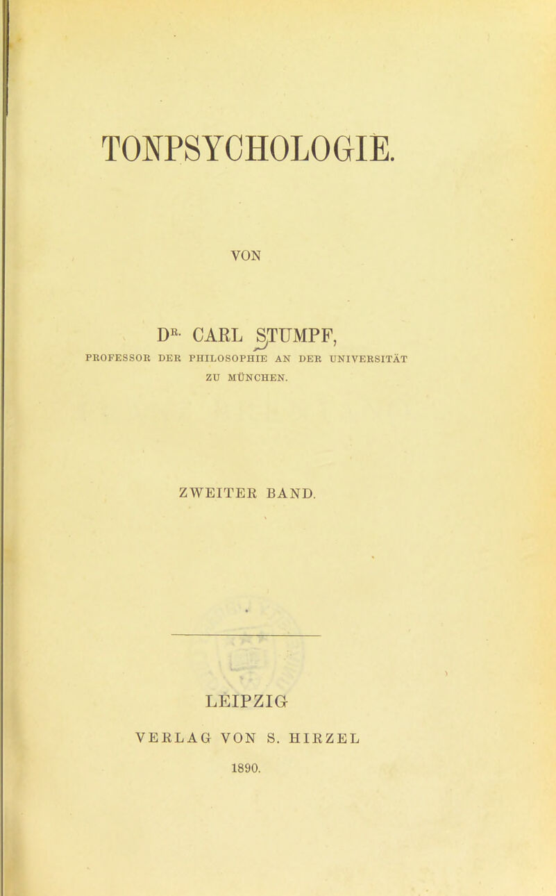 TONPSYCHOLOGIE VON D«- CARL ^TUMPF, PROFESSOK DER PHILOSOPHIE AN DER UNIVERSITÄT ZU MÜNCHEN. ZWEITER BAND. LEIPZIG VERLAG VON S. HIRZEL 1890.