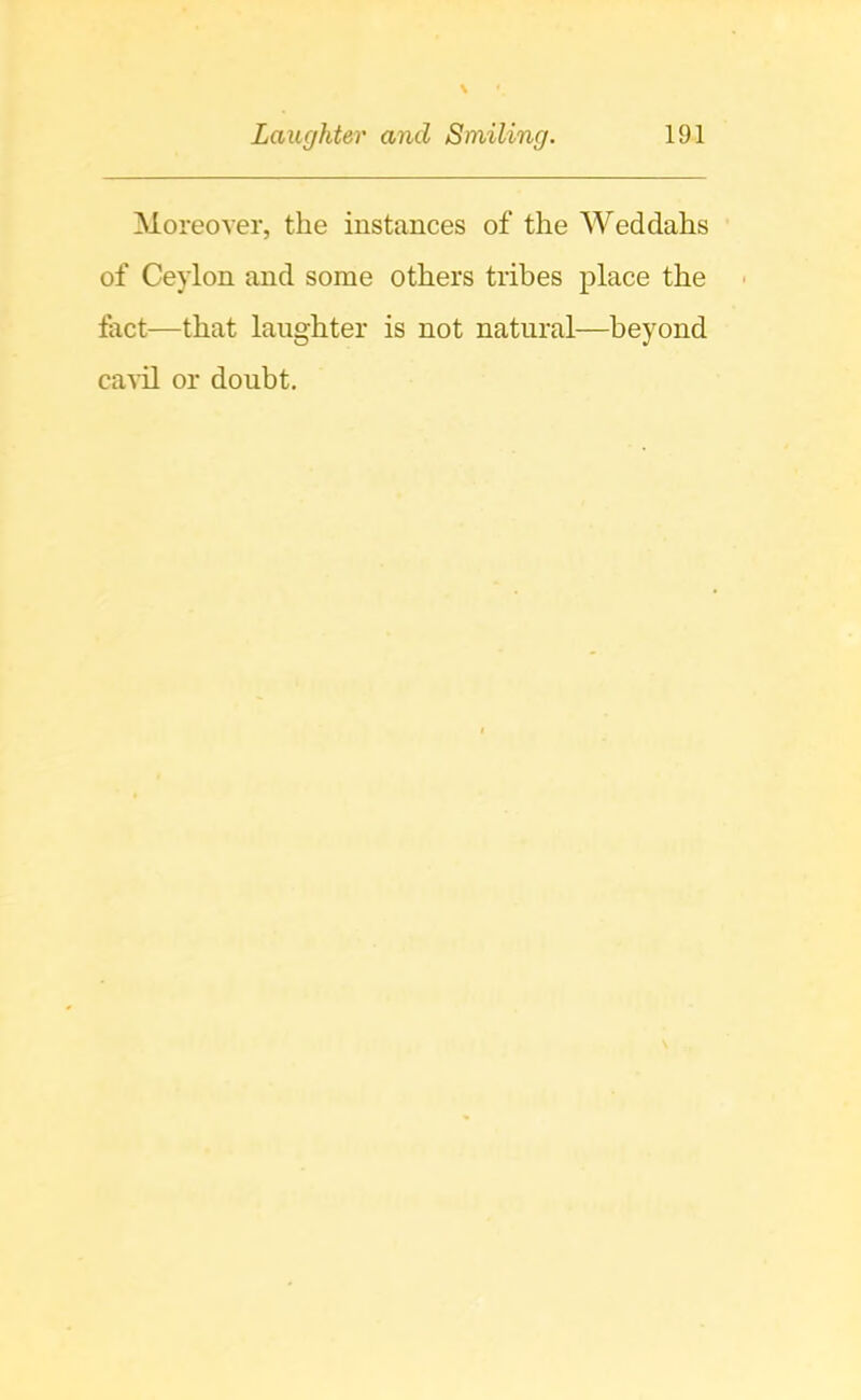 Moreover, the instances of the Weddahs of Ceylon and some others tribes place the fact—that laughter is not natural—beyond ca^'il or doubt.