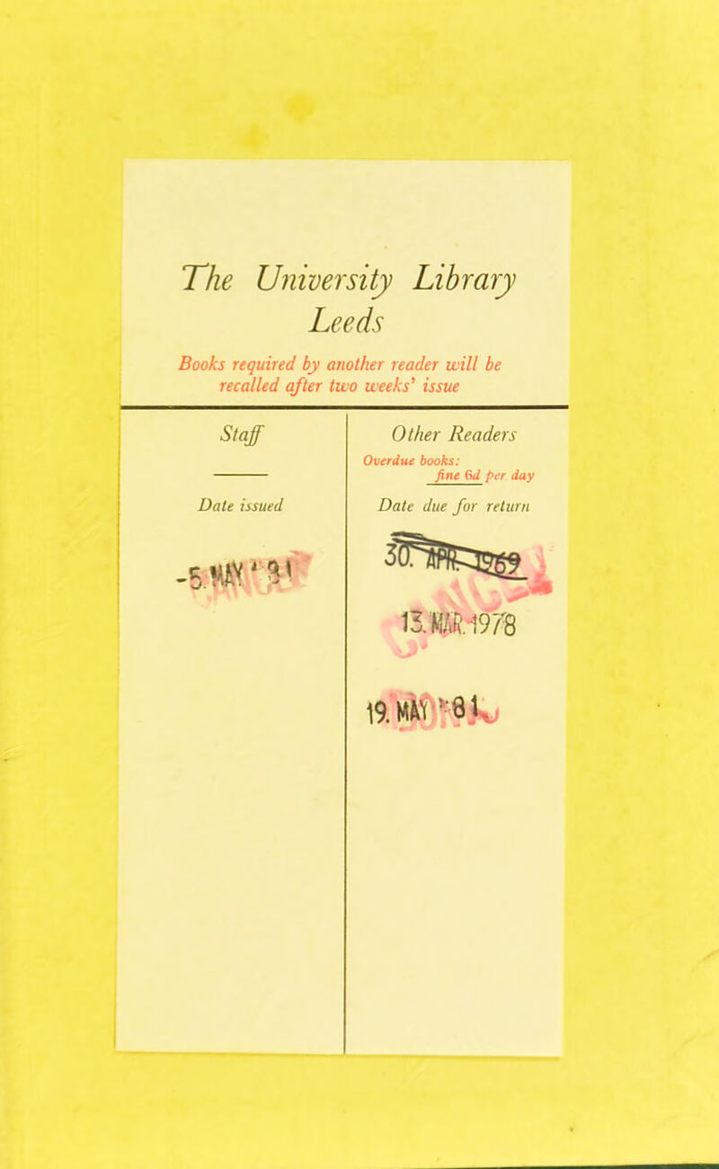 4* 4 The University Library Leeds Books required by another reader will be recalled after two weeks' issue Staff Other Readers Overdue books: fine 6d per day Dale issued Date due for return i*