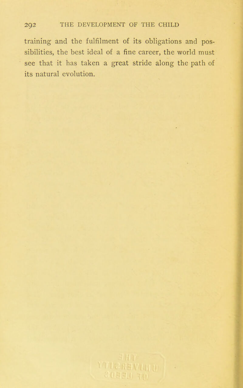 training and the fulfilment of its obligations and pos- sibilities, the best ideal of a fine career, the world must see that it has taken a great stride along the path of its natural evolution.