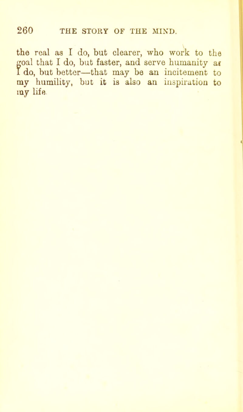 the real as I do, but clearer, who work to the goal that I do, but faster, and serve humanity at I do, but better—that may be an incitement to my humility, but it is also an inspiration to my life