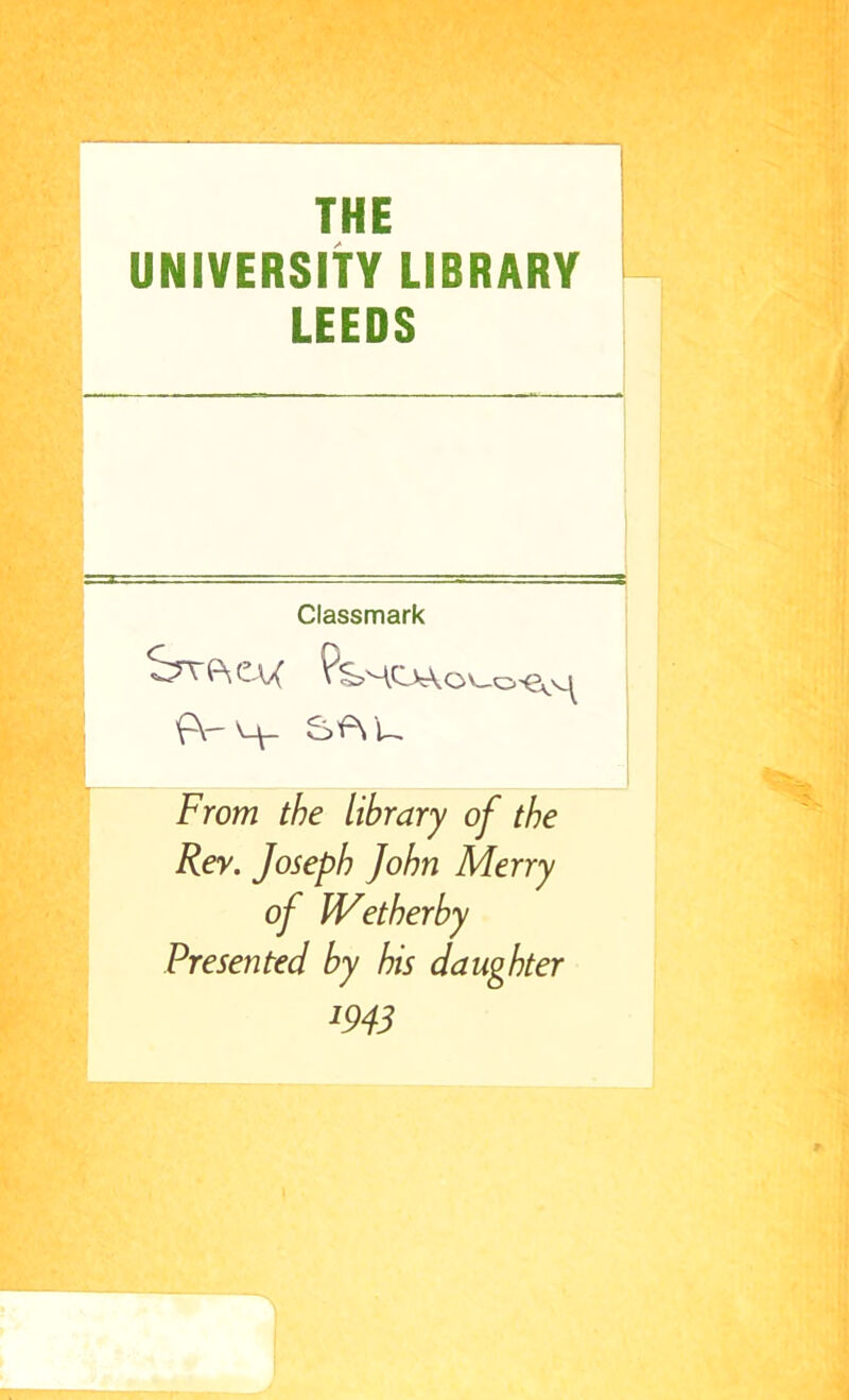 THE UNIVERSltY LIBRARY LEEDS Classmark CU ?SHOAo f\- SfYU From the library of the Rev. Joseph John Merry of IVetherby Presented by his daughter m3