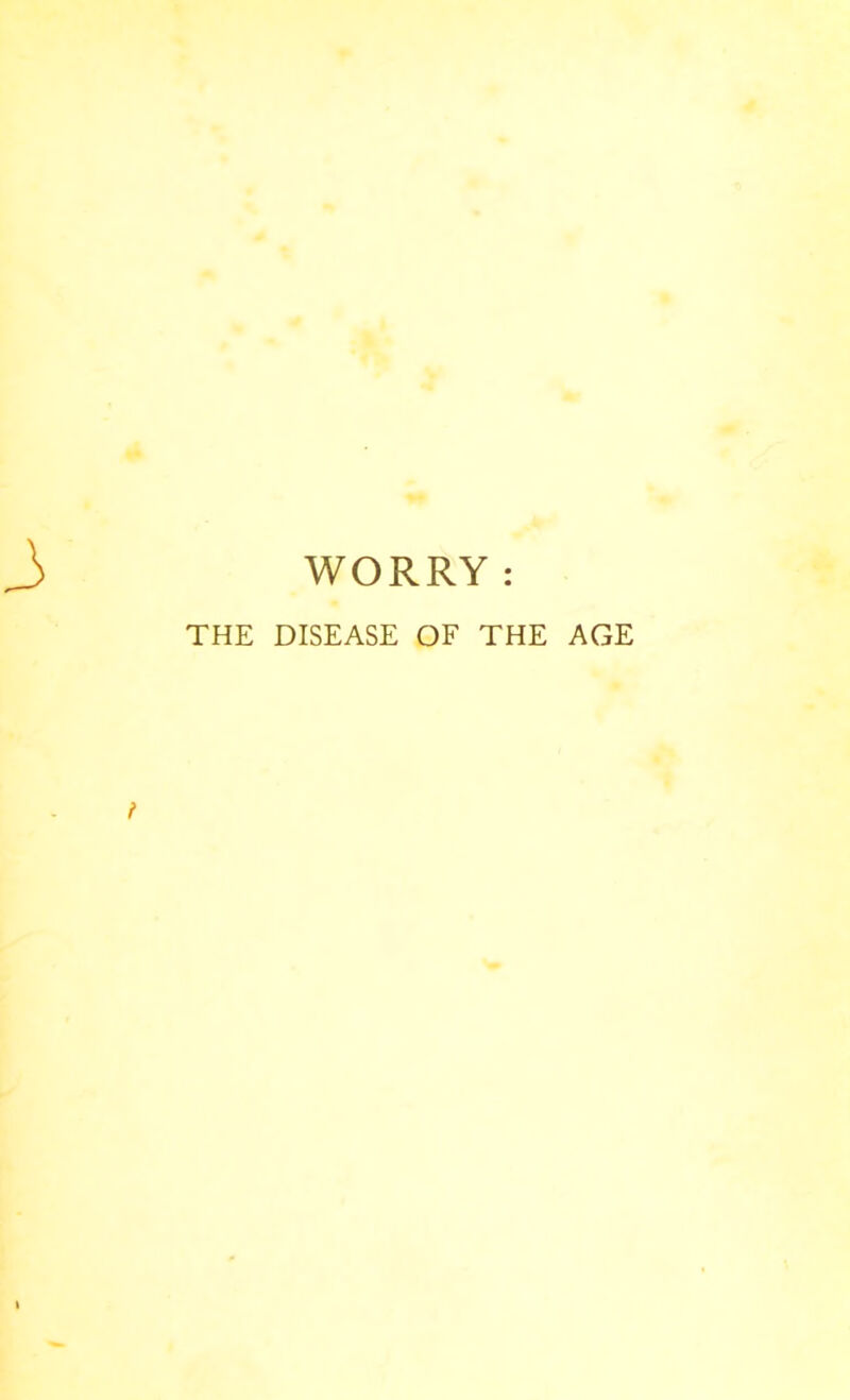 WORRY : THE DISEASE OF THE AGE f