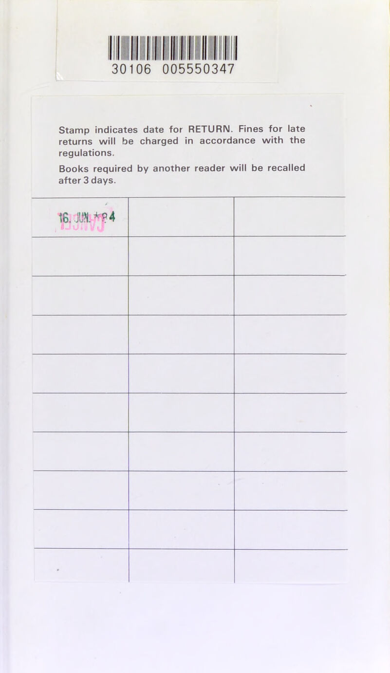 30106 005550347 Stamp indicates date for RETURN. Fines for late returns will be charged in accordance with the régulations. Books required by another reader will be recalled after 3 days. 16. m**? 4