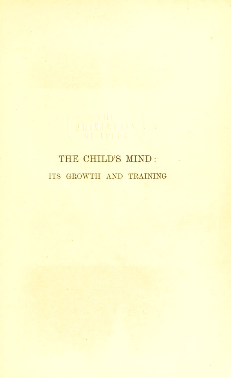 THE CHILD’S MIND : ITS GROWTH AND TRAINING