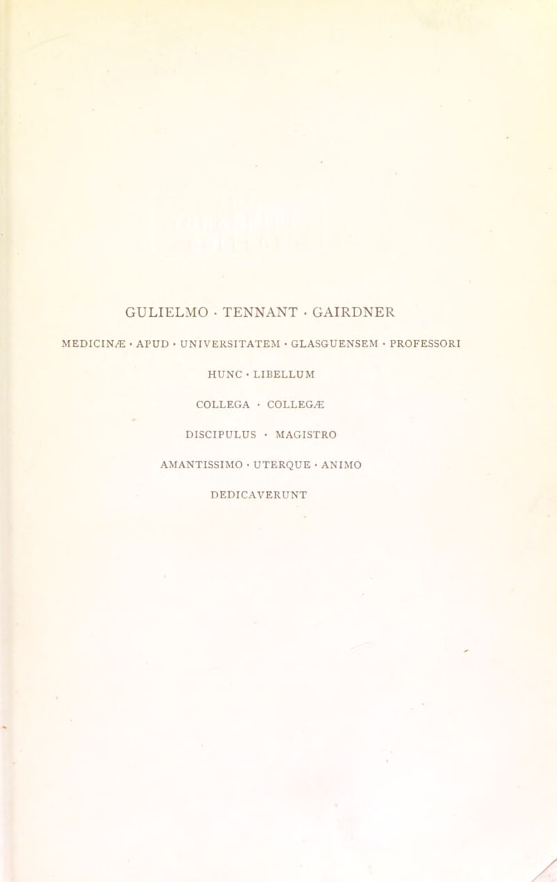 GULIELMO • TENNANT • GAIRDNER MEDICIN/E • APUD • UNIVERSITATEM • GLASGUENSEM • PROFESSORI HUNC • LI BELLI) M COLLEGA • COLLEGE DISCIPULUS • MAGISTRO AMANTISSIMO • UTERQUE • AMMO DEDICAVERUNT