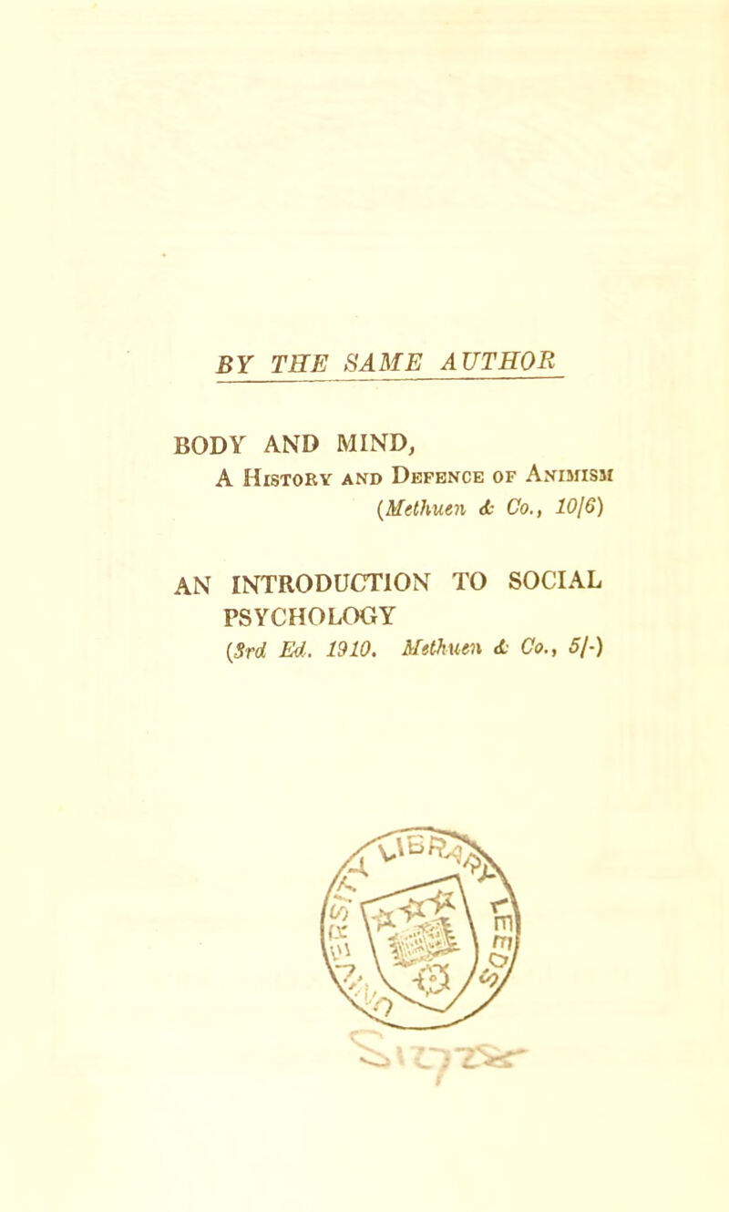 BY THE SAME AUTHOR BODY AND MIND, A History and Defence of Animism {^Methuen Sc Co., lOjG) AN INTRODUCTION TO SOCIAL PSYCHOLOGY {Srd Ed. 1910. Methuen Sc Co., 5I-) f