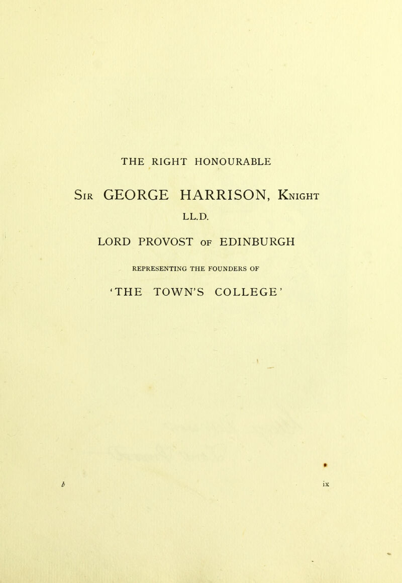 THE RIGHT HONOURABLE GEORGE HARRISON, Knight LL.D. LORD PROVOST of EDINBURGH REPRESENTING THE FOUNDERS OF ' THE TOWN'S COLLEGE'