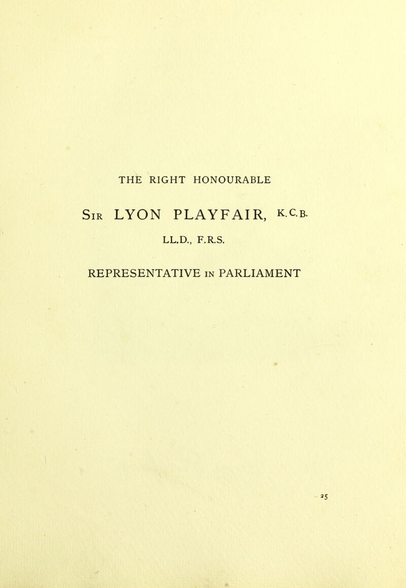 THE RIGHT HONOURABLE Sir LYON PLAYFAIR, k.c.b. LL.D., F.R.S. REPRESENTATIVE in PARLIAMENT