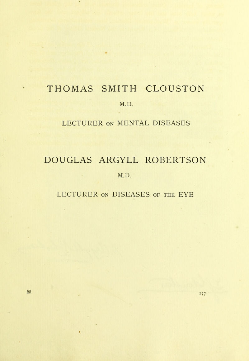 THOMAS SMITH CLOUSTON M.D. LECTURER on MENTAL DISEASES DOUGLAS ARGYLL ROBERTSON M.D. LECTURER on DISEASES of the EYE