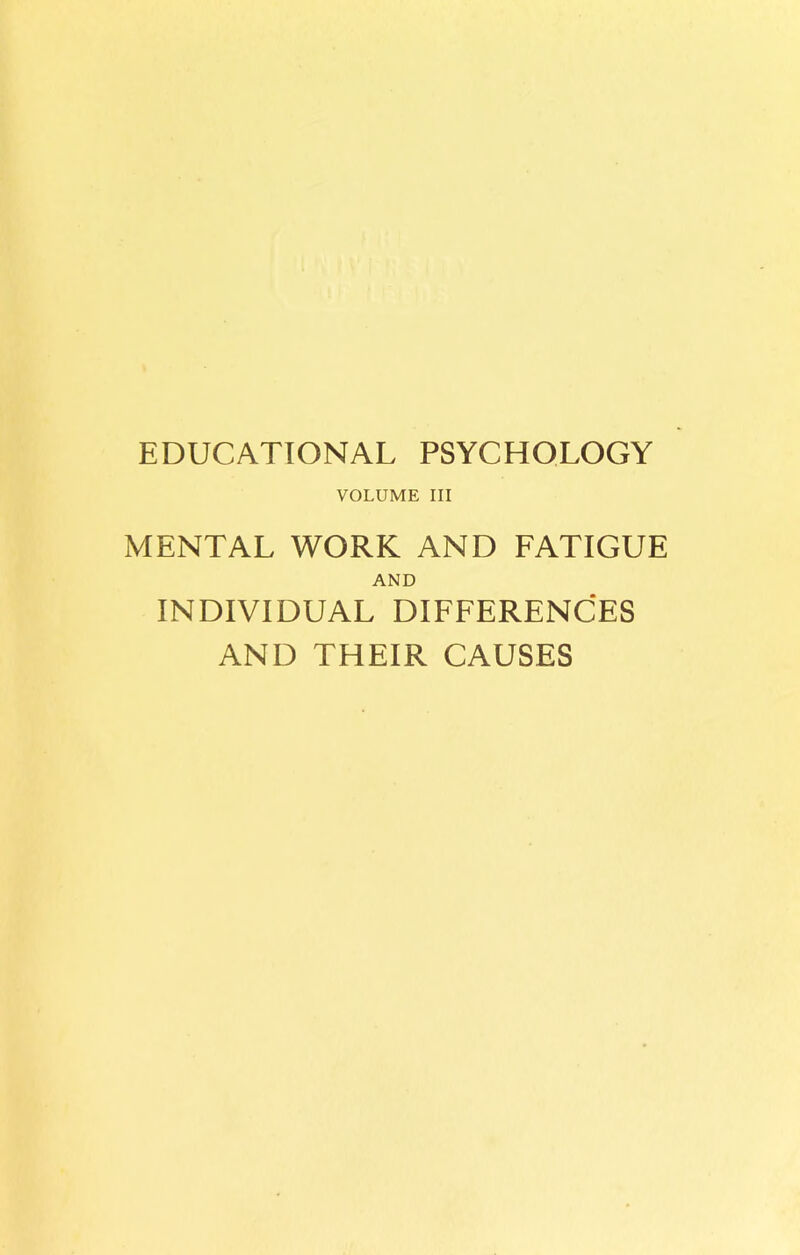 EDUCATIONAL PSYCHOLOGY VOLUME III MENTAL WORK AND FATIGUE AND INDIVIDUAL DIFFERENCES AND THEIR CAUSES