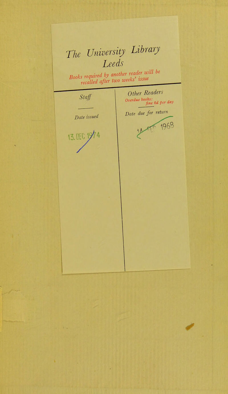 The University Library Leeds Books required by another b recalled after two weeks issue^ Other Readers Date issued 13. ore 17/4 Overdue books: fine 6d per day Date due for return