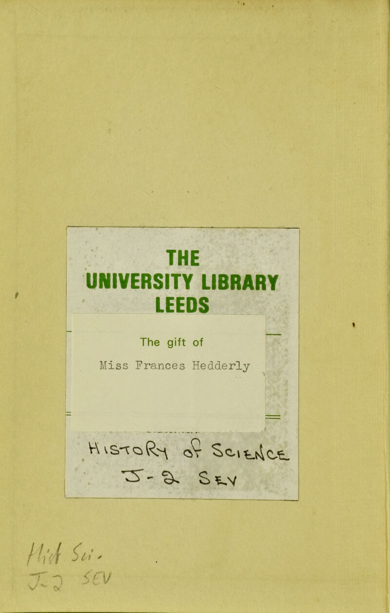 THE UNIVERSITY LIBRARY LEEDS The gift of Miss Frances Hedderly _ QjV $>