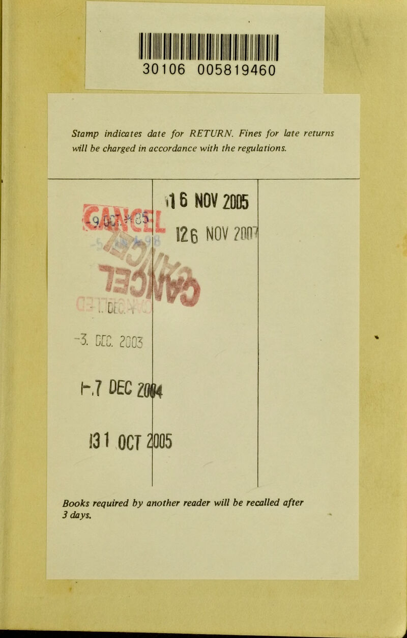 30106 005819460 Stamp indicates date for RETURN. Fines for late returns will be charged in accordance with the regulations. Books required by another reader will be recalled after 3 days.