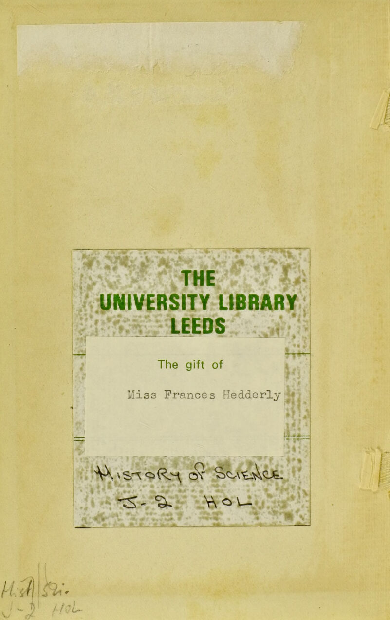 THE UNIVERSITY LIBRARY LEEDS The gift of Miss Frances Hedderly « i * . , AX 'S\ oR.^ ov ^ Wo\— *, « *>. V • « Jk jjjlk MV ^—