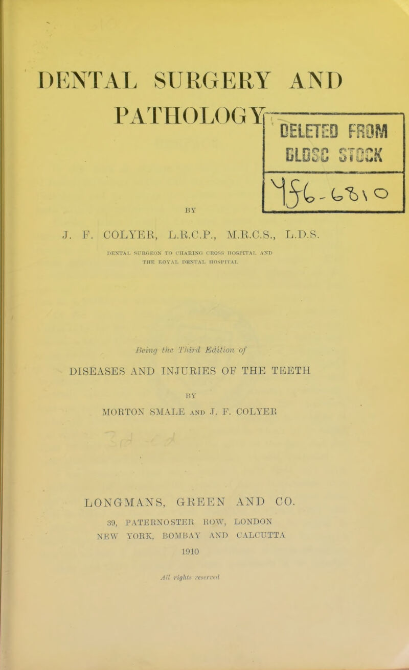 PATHOLOGY BY DELETED FROM J. P. COL YE K, L.R.C.P., M.B.C.S., L.D.S. DENTAL &UB6B0N TO OBABStQ CROSS HOSPITAL AND TBI ROYAL OKNTA1. HOSPITAL lieiiuj tlic 'I'liird Edition of DISEASES AND INJURIES OF THE TEETH BY MORTON SHALE and J. F. COLYEE LONGMANS, GBEEN AND CO. 39, PATERNOSTER ROW, LONDON NEW YORK, BOMBAY AND CALCUTTA 1910 All rights reserved