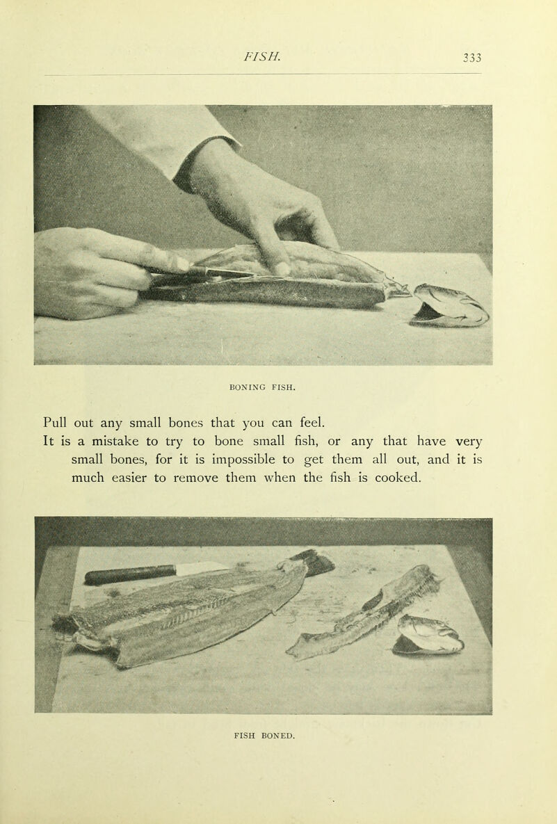 •« m ..'. . •  - ■ ••'-.AssM BONING FISH. Pull out any small bones that you can feel. It is a mistake to try to bone small fish, or any that have very small bones, for it is impossible to get them all out, and it is much easier to remove them when the fish is cooked. FISH BONED.