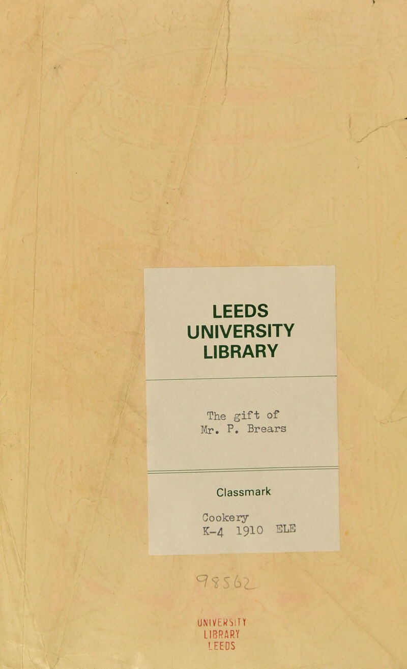 LEEDS UNIVERSITY LIBRARY The gift of Mr. P. Brears Classmark Cookery K-4 1910 55LE UMVEWbiTt LIBRARY LEEDS