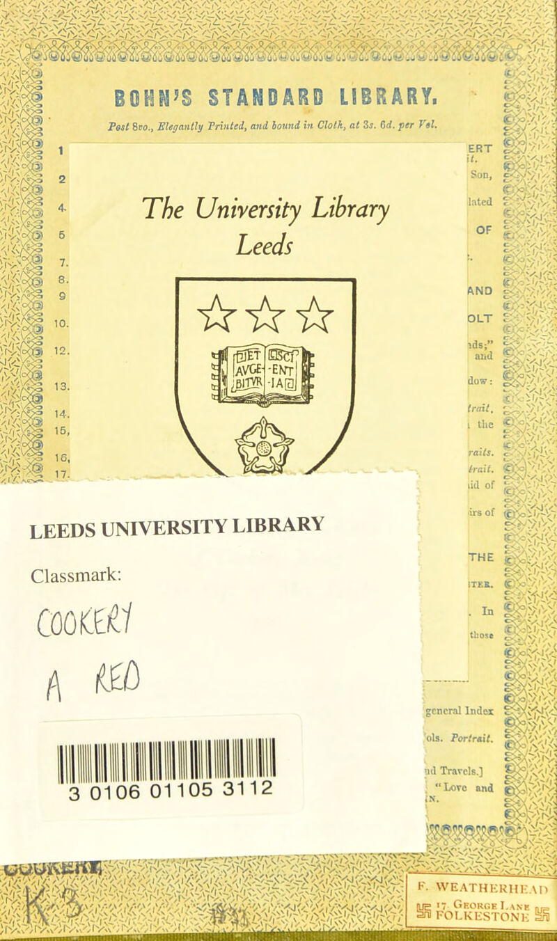 BODIi’S STANDARD LIBRARY. Post 8ro., Elegantly Trvitedy and hound vi Clotk^ at S^. Crf. per Vel, iSi 7. 8. 9 The University Library Leeds 10. ® 12. '''/it: >l/v '■' ■ 13. ■M 14. 15. 'A' v,y: 16, 17. LEEDS UNIVERSITY LIBRARY Classmark: A ERT it. Son, hted OF ITKR. mi KJ>3|s;.,V>S '/r y Vo' A/n im c-..-'Vvi<A5 c-..-^'VvKA ,S>y->.'r4-. C'd' THE . In those Hi ii ®:fe ^®v: S'£:,'./.i’', general Inder *ols. Porlrait. F. WEATHKRHi:.\ George I,.\ne