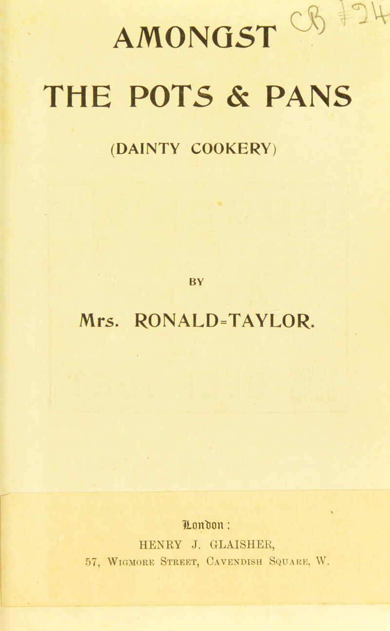 AMONGST THE POTS & PANS (DAINTY COOKERY) Mrs. RONALD=TAYLOR. liontion: HENRY J. GLAISHER, 57, Wigjiore Street, Cavendish Square, W.